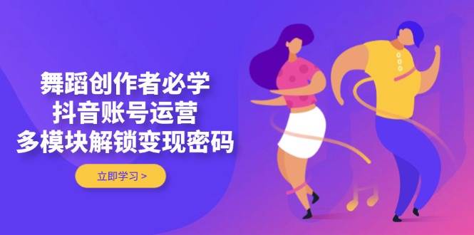 舞蹈创作者必学，抖音账号运营，多模块解锁变现密码-轻创星球网