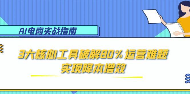 AI电商实战指南：3大核心工具破解80%运营难题，实现降本增效-轻创星球网