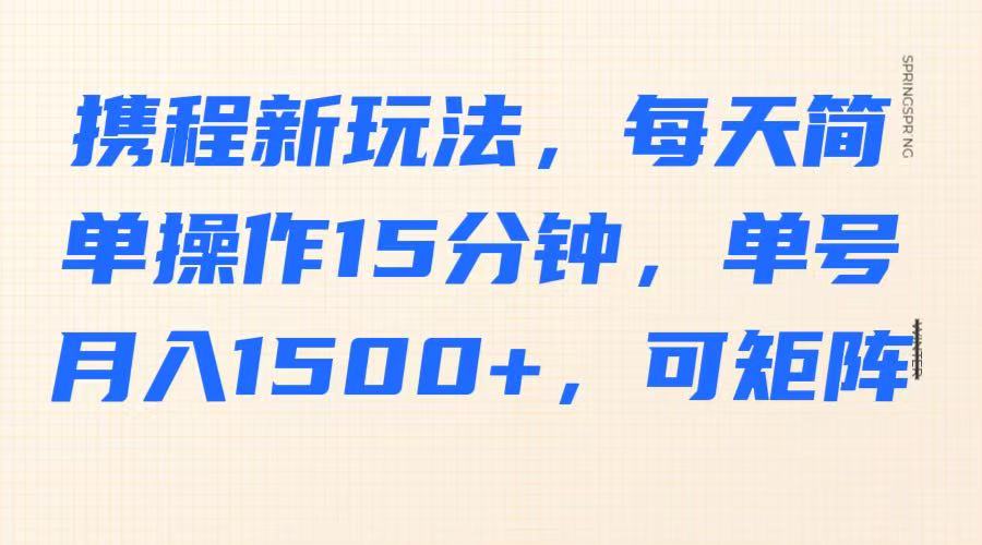 携程新玩法，每天简单操作15分钟，单号月入1500+，可矩阵-轻创星球网