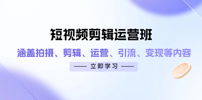 短视频剪辑运营班：涵盖拍摄、剪辑、运营、引流、变现等内容-轻创星球网