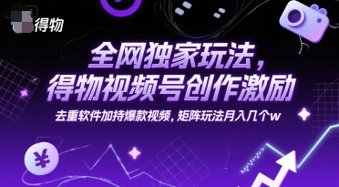 全网独家玩法，得物视频号创作激励 去重软件加持爆款视频，矩阵玩法月入几个w【揭秘】-轻创星球网