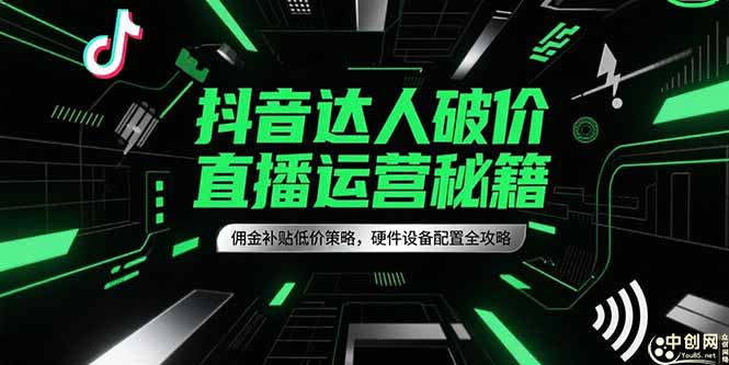 抖音达人破价直播运营秘籍，佣金补贴低价策略，硬件设备配置全攻略-轻创星球网