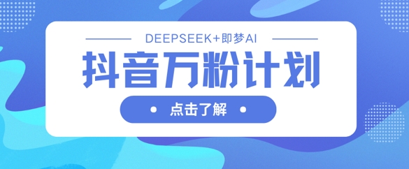抖音万粉计划，利用DeepSeek+即梦AI生成视频，快速涨到万粉-轻创星球网