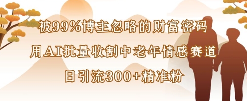 被99%博主忽略的财富密码：用AI批量收割中老年情感赛道，日引流300+精准粉-轻创星球网