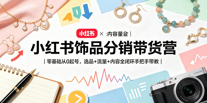 小红书饰品分销带货营｜零基础从0起号，选品+流量+内容全闭环手把手带教-轻创星球网