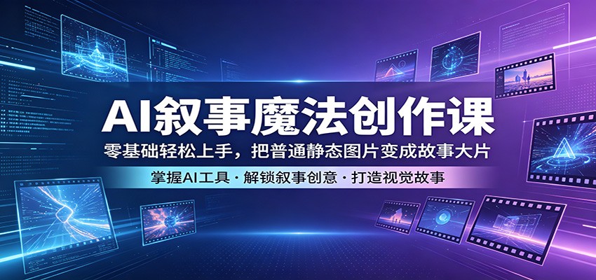 AI叙事魔法创作课：零基础轻松上手，把普通静态图片变成故事大片-轻创星球网