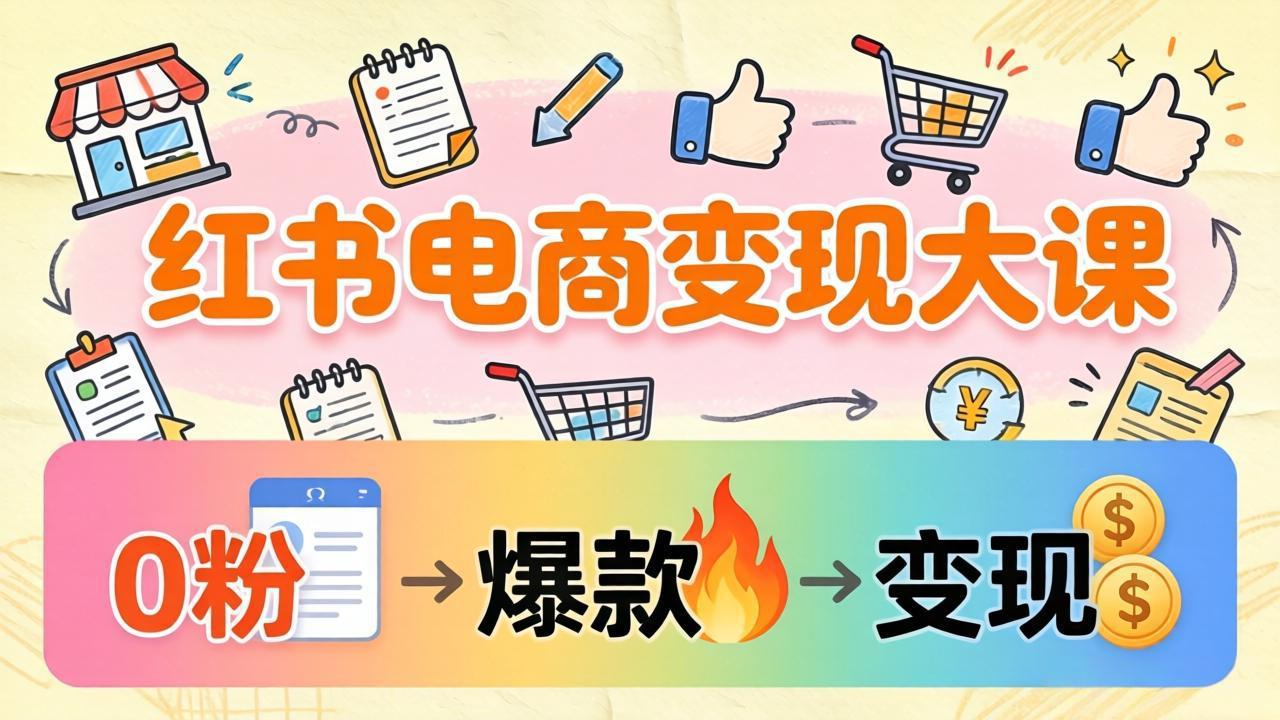 小红书电商变现大课：3个月37万实操拆解，0粉开店到爆款笔记全流程-轻创星球网