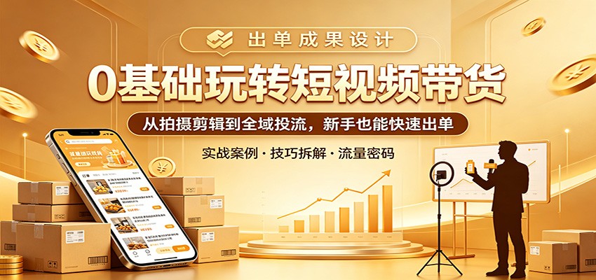0基础玩转短视频带货：从拍摄剪辑到全域投流，新手也能快速出单-轻创星球网
