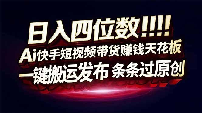 日入四位数！快手平台Ai全自动带货赚米，一刀不剪黑科技搬运，一键发布过原创-轻创星球网