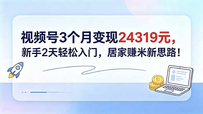 视频号3个月变现24319元，新手2天轻松入门，居家赚米新思路！-轻创星球网