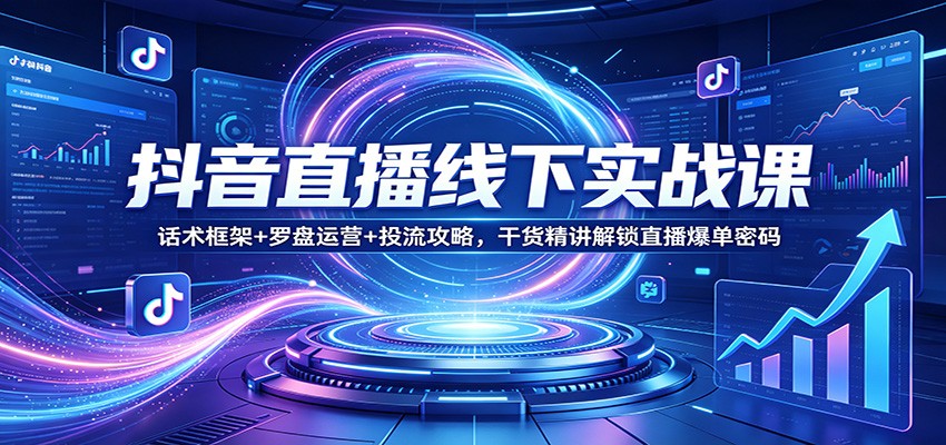 抖音直播线下实战课：话术框架+罗盘运营+投流攻略，干货精讲解锁直播爆单密码-轻创星球网