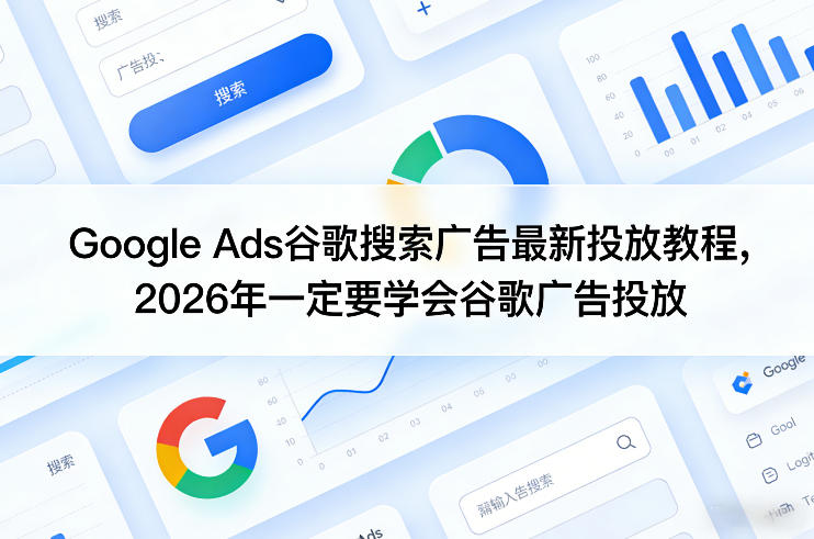 Google Ads谷歌搜索广告最新投放教程，2026年一定要学会谷歌广告投放-轻创星球网