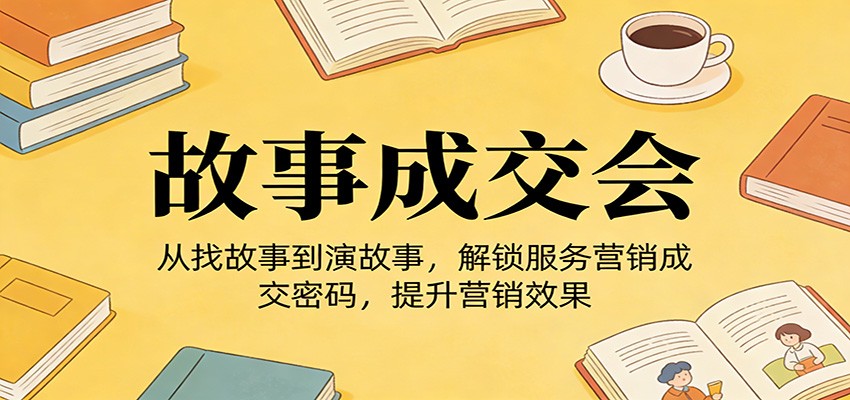 《故事成交会》从找故事到演故事，解锁服务营销成交密码，提升营销效果-轻创星球网