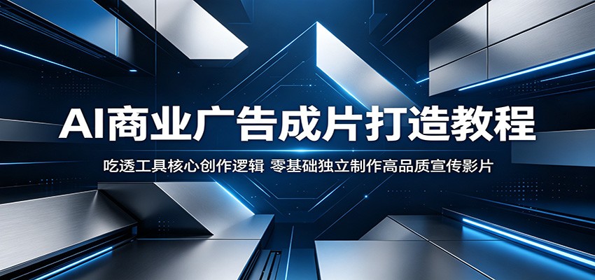 AI商业广告成片打造教程：吃透工具核心创作逻辑，零基础独立制作高品质宣传影片-轻创星球网