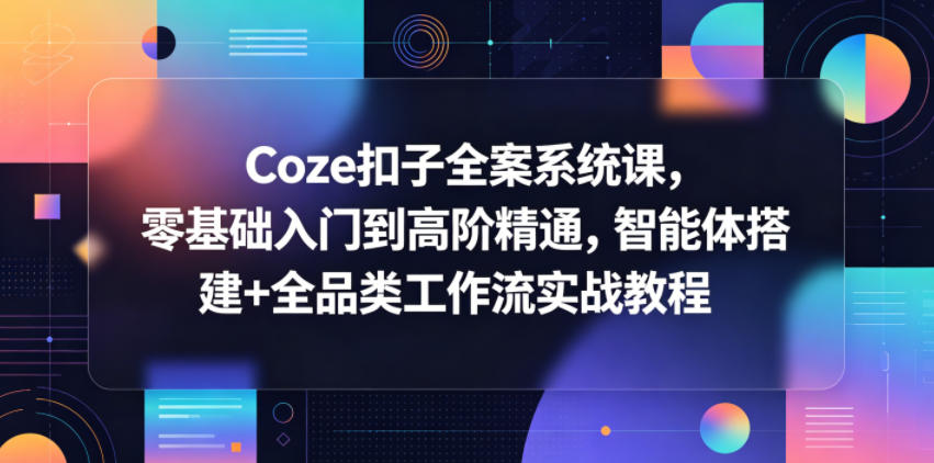 Coze扣子全案系统课，零基础入门到高阶精通，智能体搭建+全品类工作流实战教程-轻创星球网