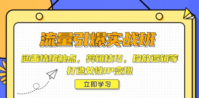 流量引爆实战班，涵盖情绪触点，剪辑技巧，投放逻辑等，打造女性IP变现-轻创星球网