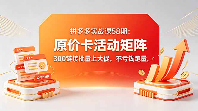 拼多多实战课58期：原价卡活动矩阵，300链接批量上大促，不亏钱跑量-轻创星球网