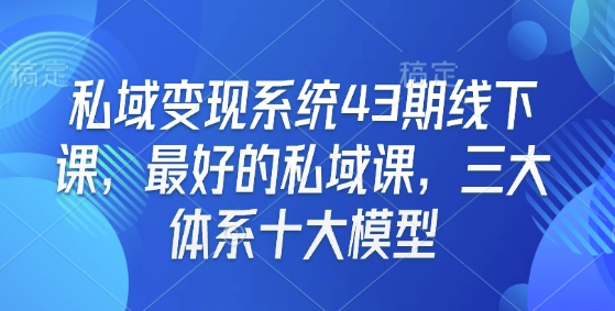私域变现系统43期线下课，最好的私域课，三大体系十大模型-轻创星球网