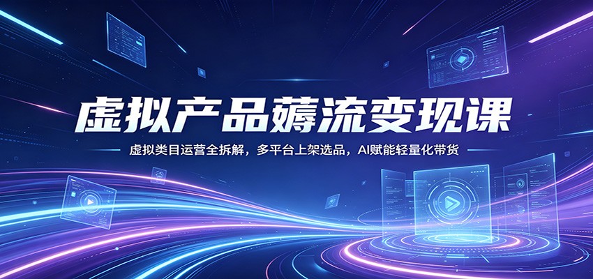 虚拟产品薅流变现课：虚拟类目运营全拆解，多平台上架选品，AI赋能轻量化带货-轻创星球网
