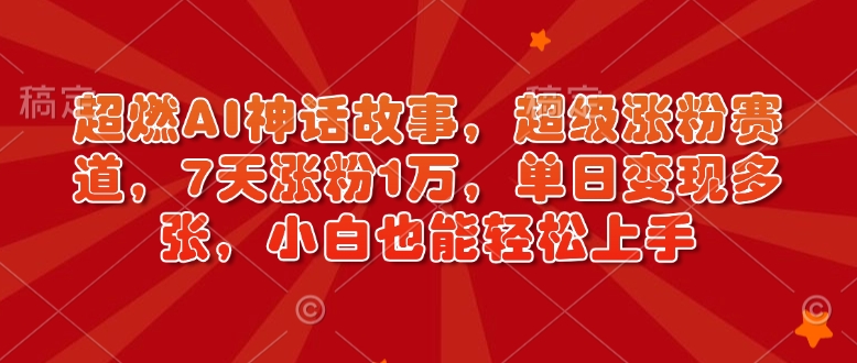 超燃AI神话故事，超级涨粉赛道，7天涨粉1万，单日变现多张，小白也能轻松上手(附详细教程)-轻创星球网