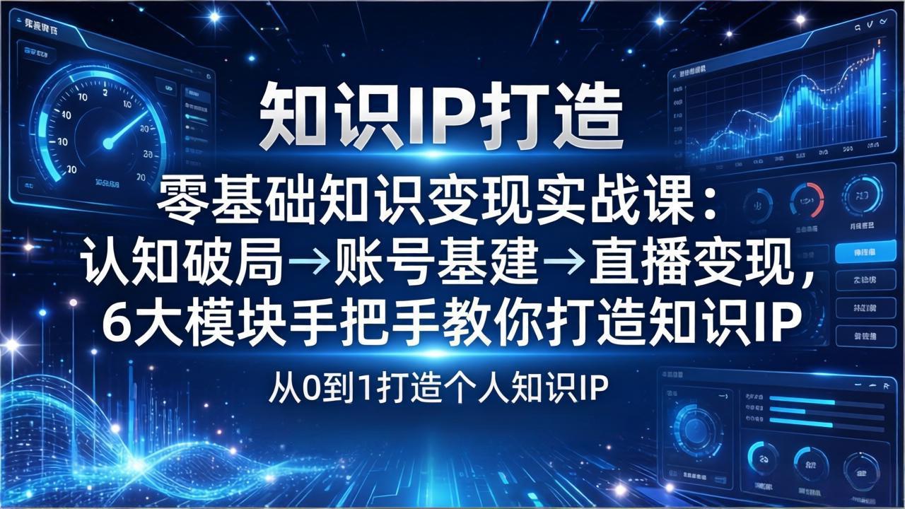 零基础知识IP变现实战课：认知破局→账号基建→直播变现，6大模块手把手教你打造知识IP-轻创星球网
