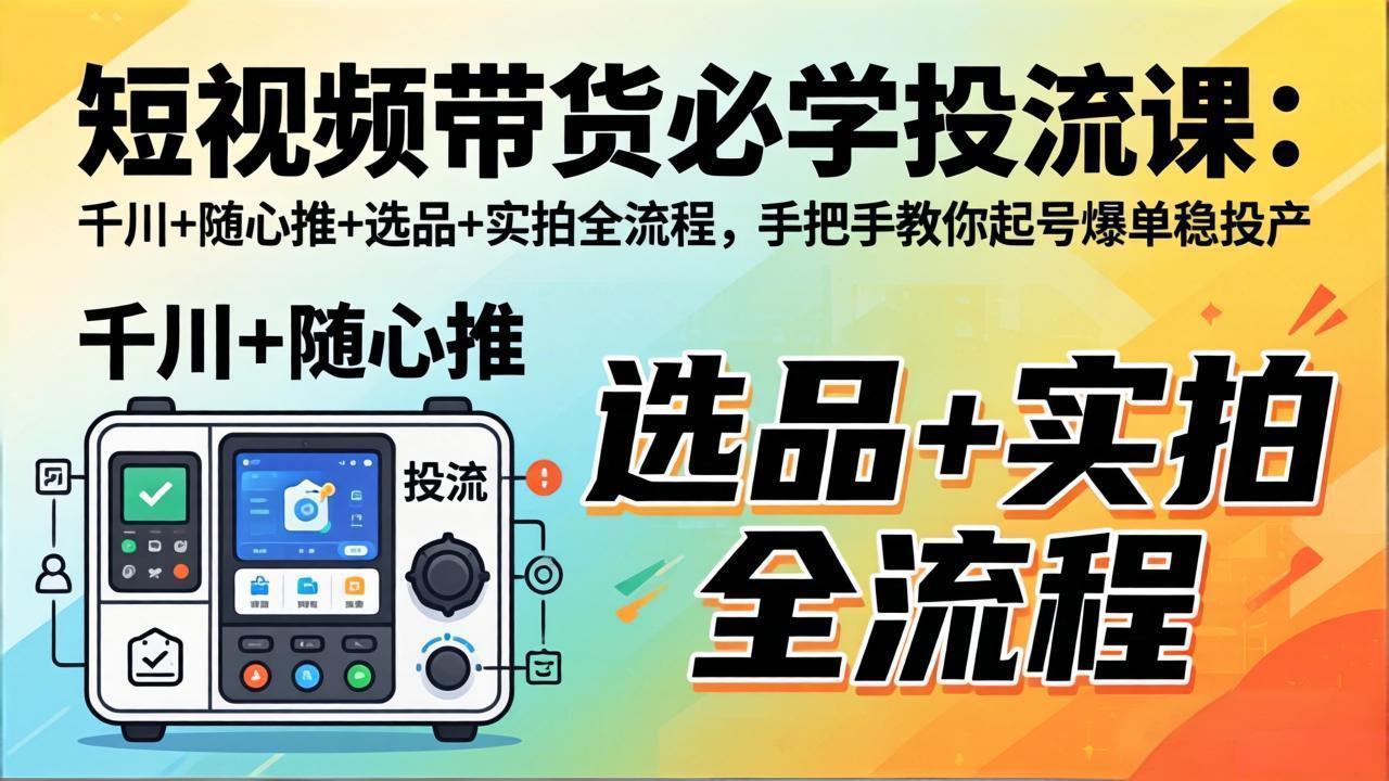 短视频带货必学投流课：千川+随心推+选品+实拍全流程，手把手教你起号爆单稳投产-轻创星球网