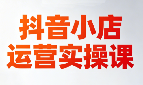 李老师·抖音小店运营实操课(更新2026)-轻创星球网