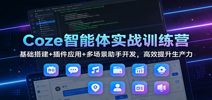 Coze智能体实战训练营：基础搭建+插件应用+多场景助手开发，高效提升生产力-轻创星球网