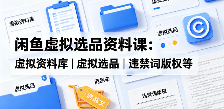 闲鱼虚拟选品资料课：虚拟资料库丨虚拟选品丨违禁词版权等-轻创星球网