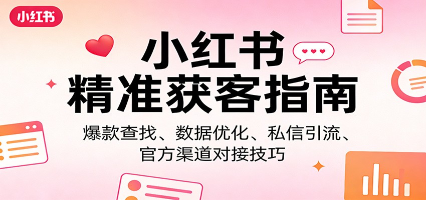小红书精准获客指南：爆款查找、数据优化、私信引流、官方渠道对接技巧-轻创星球网