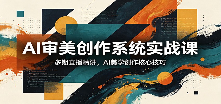 AI审美创作系统实战课，多期直播精讲，AI美学创作核心技巧-轻创星球网