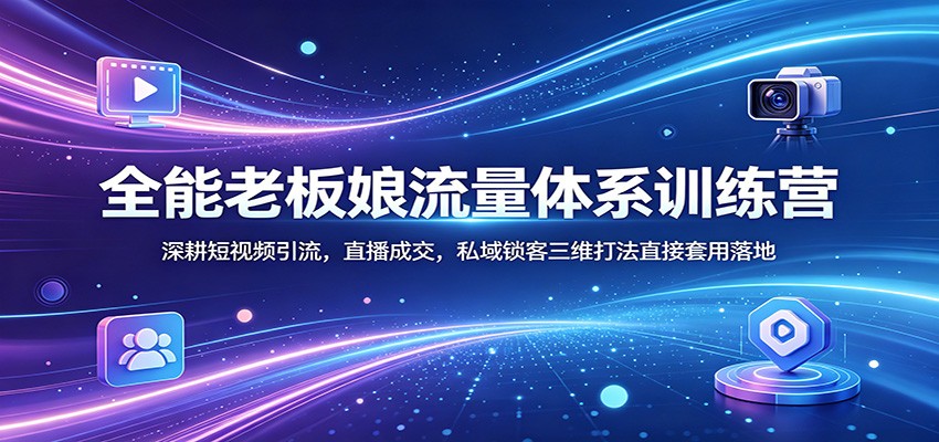 全能老板娘流量体系训练营：深耕短视频引流，直播成交，私域锁客三维打法直接套用落地-轻创星球网