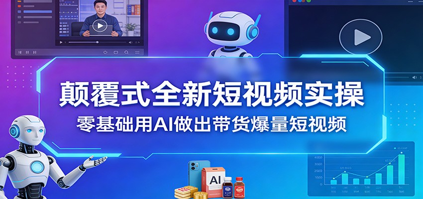 颠覆式全新短视频实操，零基础用AI做出带货爆量短视频-轻创星球网