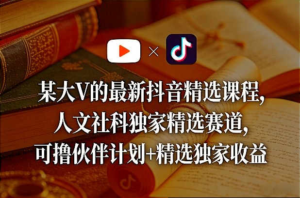 某大V的最新抖音精选课程，人文社科独家精选赛道，可撸伙伴计划+精选独家收益-轻创星球网