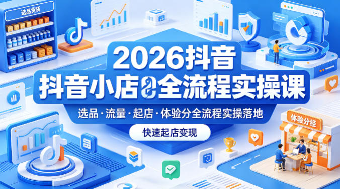 2026抖音小店全流程实操课，覆盖选品、流量、起店、体验分全流程实操落地，快速起店变现-轻创星球网