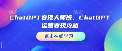 ChatGPT变现大师班，ChatGPT运营变现攻略-轻创星球网