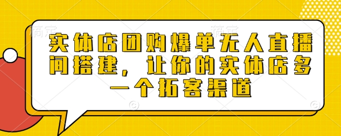 实体店团购爆单无人直播间搭建，让你的实体店多一个拓客渠道-轻创星球网
