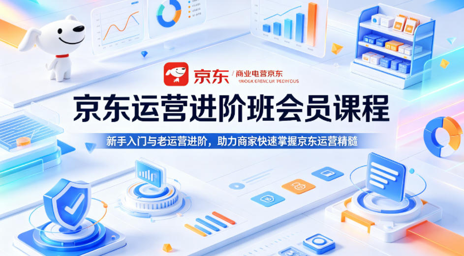 京东运营进阶班会员课程，新手入门与老运营进阶，助力商家快速掌握京东运营精髓-轻创星球网
