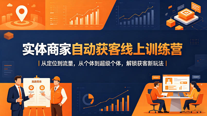 实体商家自动获客线上训练营｜从定位到流量，从个体到超级个体，解锁获客新玩法-轻创星球网