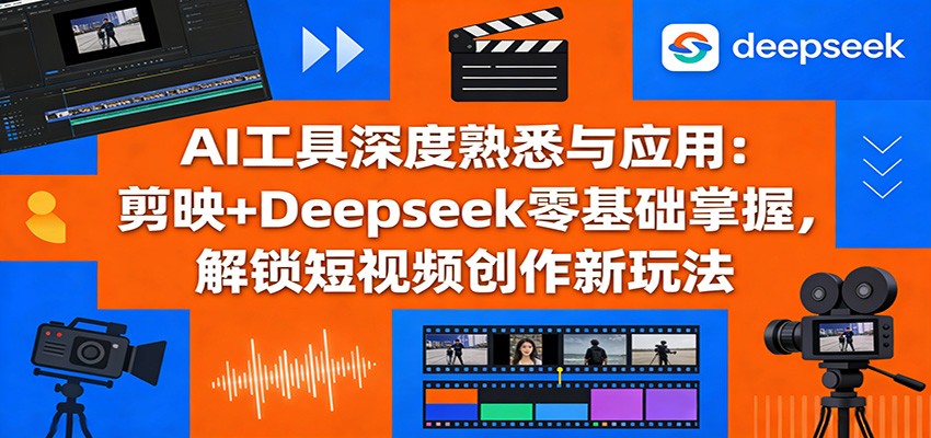 AI工具深度熟悉与应用：剪映+Deepseek零基础掌握，解锁短视频创作新玩法-轻创星球网