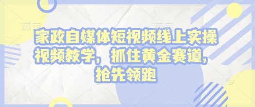 家政自媒体短视频线上实操视频教学，抓住黄金赛道，抢先领跑!-轻创星球网