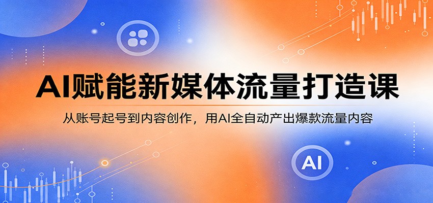 AI赋能新媒体流量打造课：从账号起号到内容创作，用AI全自动产出爆款流量内容-轻创星球网