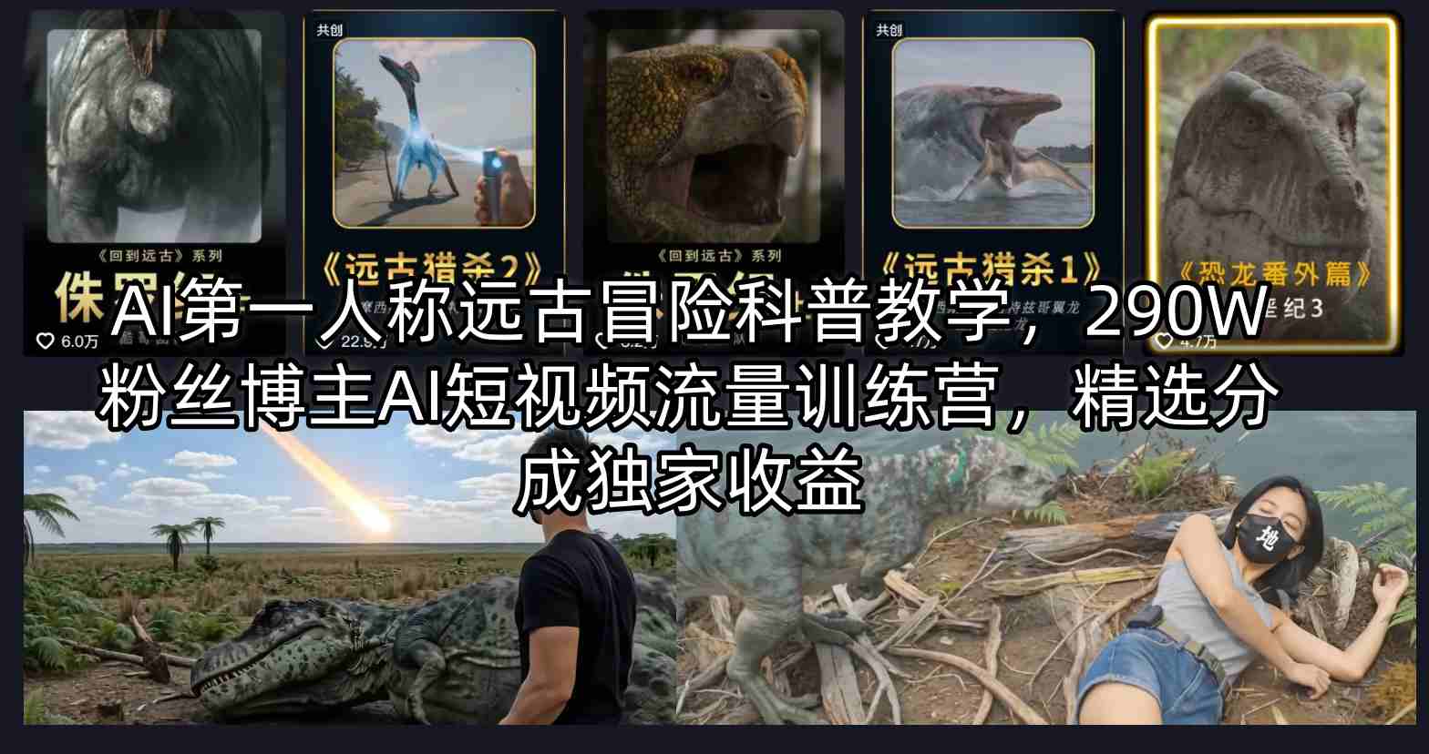 AI第一人称远古冒险科普教学，290W粉丝博主AI短视频流量训练营，精选分成独家收益-轻创星球网