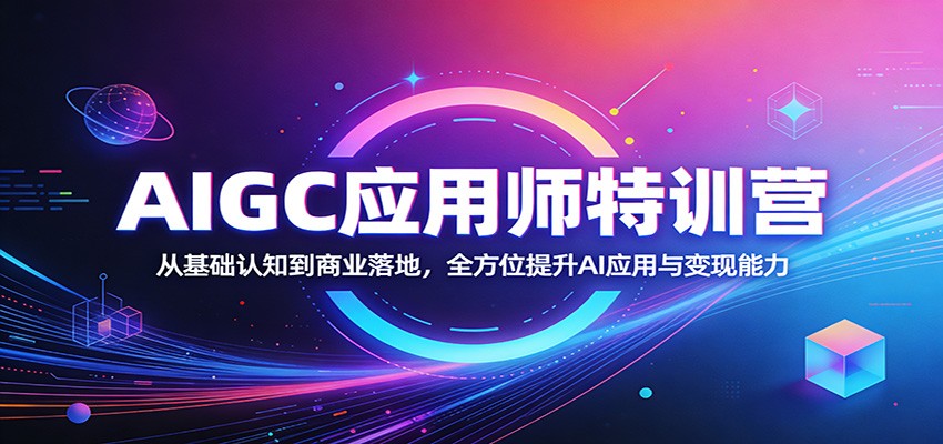 AIGC应用师特训营：从基础认知到商业落地，全方位提升AI应用与变现能力-轻创星球网