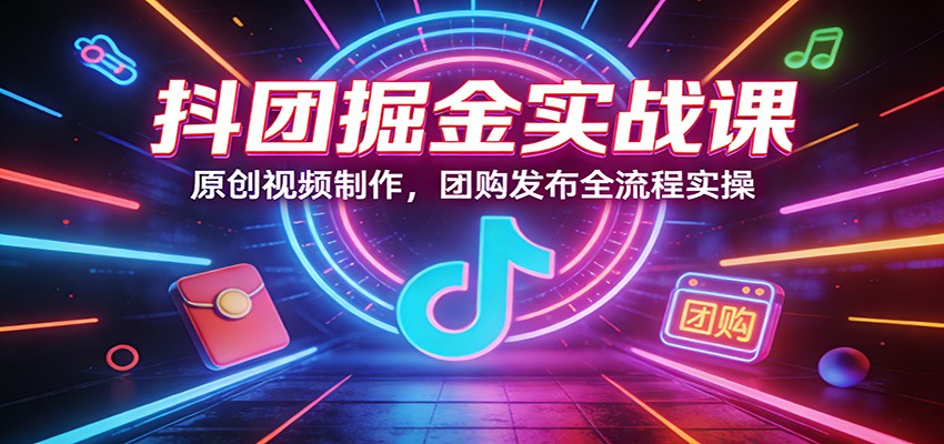 抖团掘金实战课：原创视频制作，团购发布全流程实操-轻创星球网