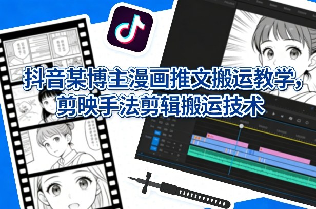 抖音某博主漫画推文搬运教学，剪映手法剪辑搬运技术-轻创星球网