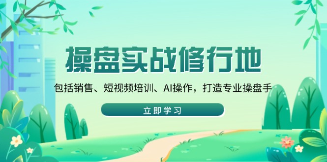 操盘实战修行地：包括销售、短视频培训、AI操作，打造专业操盘手-轻创星球网