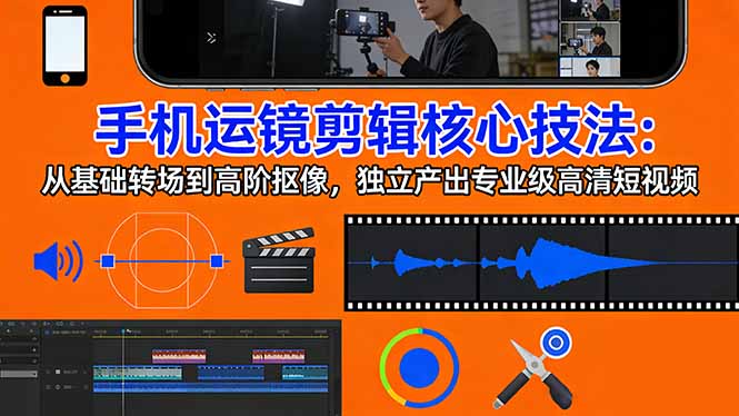 手机运镜 剪辑核心技法：从基础转场到高阶抠像，独立产出专业级高清短视频-轻创星球网