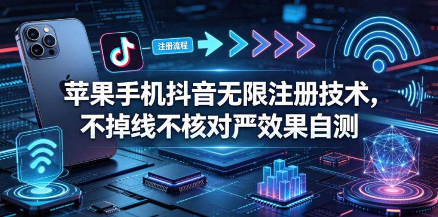 苹果手机抖音无限注册技术，不掉线不核对丨效果自测-轻创星球网
