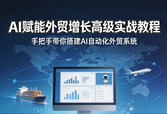 AI赋能外贸增长高级实战教程，手把手带你搭建AI自动化外贸系统-轻创星球网